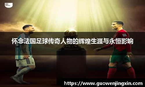怀念法国足球传奇人物的辉煌生涯与永恒影响
