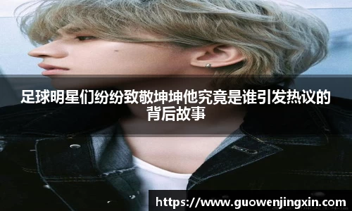 足球明星们纷纷致敬坤坤他究竟是谁引发热议的背后故事