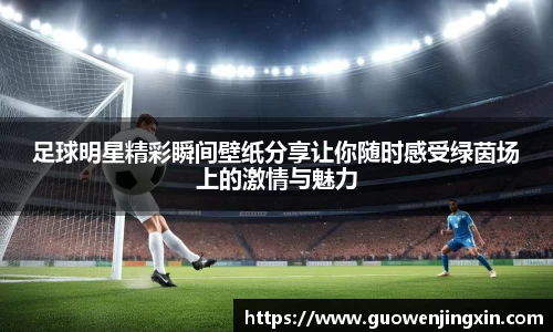 足球明星精彩瞬间壁纸分享让你随时感受绿茵场上的激情与魅力